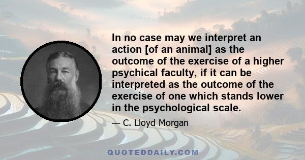 In no case may we interpret an action [of an animal] as the outcome of the exercise of a higher psychical faculty, if it can be interpreted as the outcome of the exercise of one which stands lower in the psychological