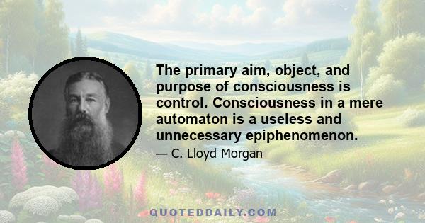 The primary aim, object, and purpose of consciousness is control. Consciousness in a mere automaton is a useless and unnecessary epiphenomenon.