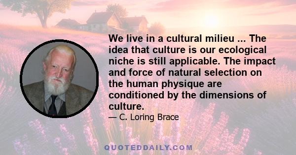 We live in a cultural milieu ... The idea that culture is our ecological niche is still applicable. The impact and force of natural selection on the human physique are conditioned by the dimensions of culture.