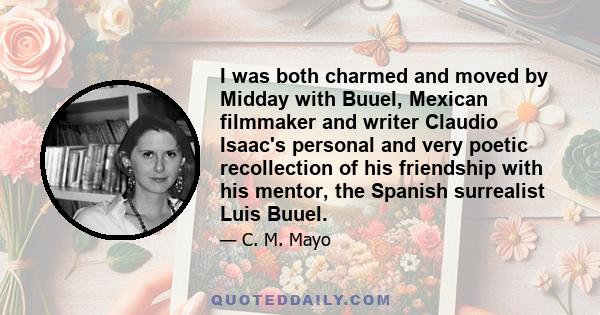 I was both charmed and moved by Midday with Buuel, Mexican filmmaker and writer Claudio Isaac's personal and very poetic recollection of his friendship with his mentor, the Spanish surrealist Luis Buuel.