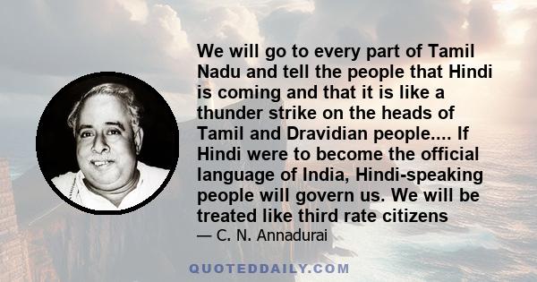 We will go to every part of Tamil Nadu and tell the people that Hindi is coming and that it is like a thunder strike on the heads of Tamil and Dravidian people.... If Hindi were to become the official language of India, 