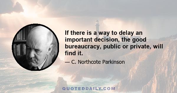 If there is a way to delay an important decision, the good bureaucracy, public or private, will find it.