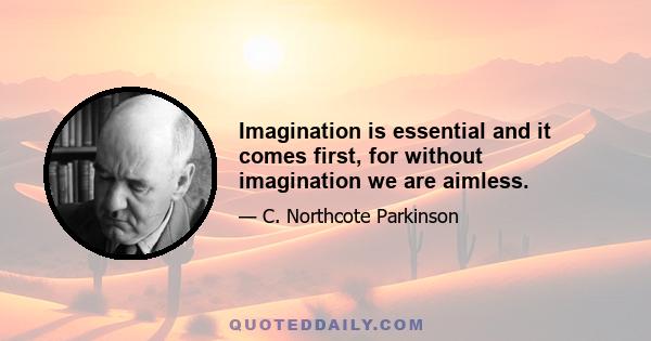 Imagination is essential and it comes first, for without imagination we are aimless.