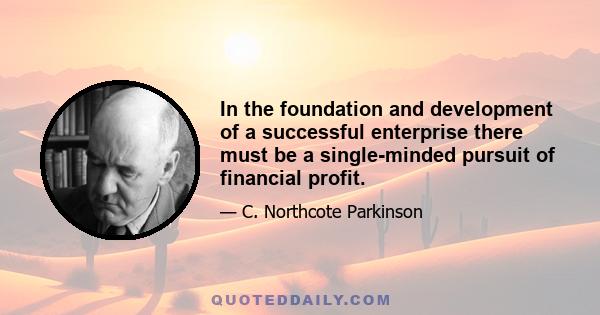 In the foundation and development of a successful enterprise there must be a single-minded pursuit of financial profit.