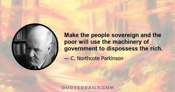 Make the people sovereign and the poor will use the machinery of government to dispossess the rich.