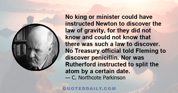 No king or minister could have instructed Newton to discover the law of gravity, for they did not know and could not know that there was such a law to discover. No Treasury official told Fleming to discover penicillin.