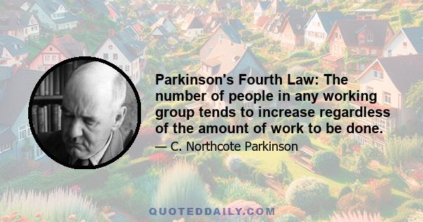 Parkinson's Fourth Law: The number of people in any working group tends to increase regardless of the amount of work to be done.