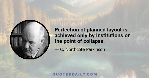 Perfection of planned layout is achieved only by institutions on the point of collapse.