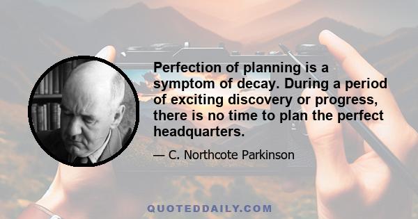 Perfection of planning is a symptom of decay. During a period of exciting discovery or progress, there is no time to plan the perfect headquarters.