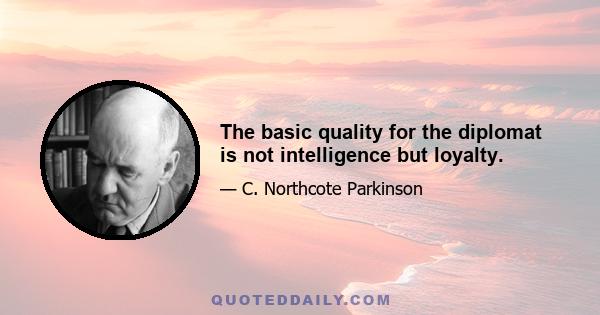 The basic quality for the diplomat is not intelligence but loyalty.