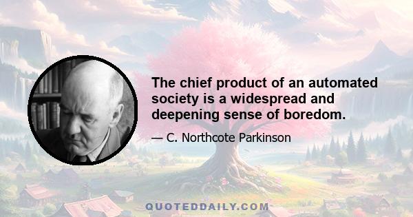 The chief product of an automated society is a widespread and deepening sense of boredom.