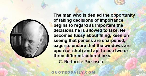 The man who is denied the opportunity of taking decisions of importance begins to regard as important the decisions he is allowed to take.