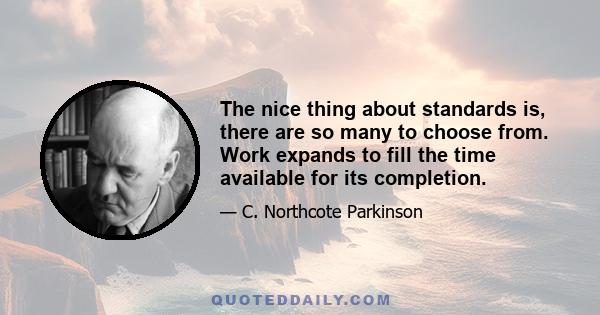 The nice thing about standards is, there are so many to choose from. Work expands to fill the time available for its completion.