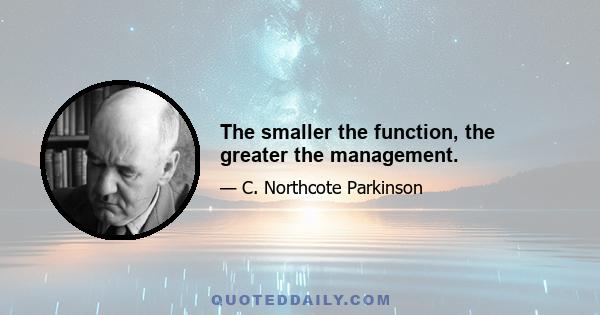 The smaller the function, the greater the management.