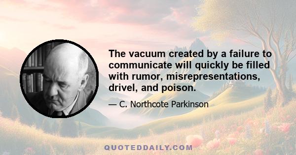 The vacuum created by a failure to communicate will quickly be filled with rumor, misrepresentations, drivel, and poison.