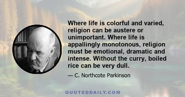 Where life is colorful and varied, religion can be austere or unimportant. Where life is appallingly monotonous, religion must be emotional, dramatic and intense. Without the curry, boiled rice can be very dull.