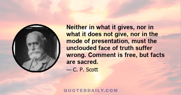 Neither in what it gives, nor in what it does not give, nor in the mode of presentation, must the unclouded face of truth suffer wrong. Comment is free, but facts are sacred.