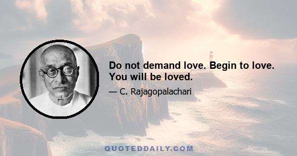 Do not demand love. Begin to love. You will be loved.