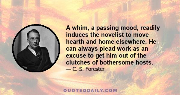 A whim, a passing mood, readily induces the novelist to move hearth and home elsewhere. He can always plead work as an excuse to get him out of the clutches of bothersome hosts.