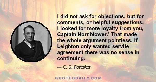 I did not ask for objections, but for comments, or helpful suggestions. I looked for more loyalty from you, Captain Hornblower.' That made the whole argument pointless. If Leighton only wanted servile agreement there