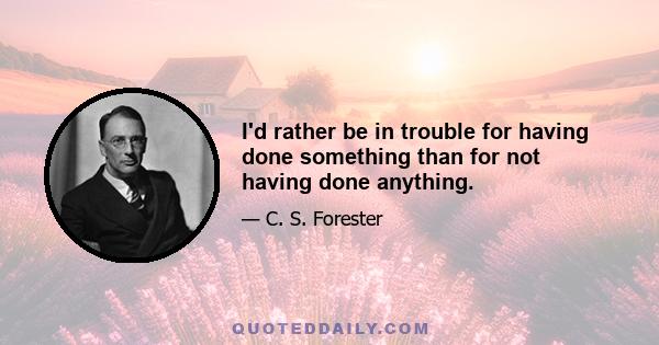 I'd rather be in trouble for having done something than for not having done anything.