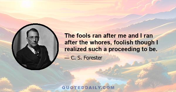 The fools ran after me and I ran after the whores, foolish though I realized such a proceeding to be.