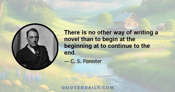 There is no other way of writing a novel than to begin at the beginning at to continue to the end.