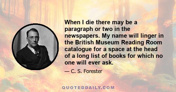 When I die there may be a paragraph or two in the newspapers. My name will linger in the British Museum Reading Room catalogue for a space at the head of a long list of books for which no one will ever ask.