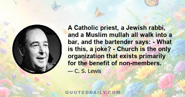 A Catholic priest, a Jewish rabbi, and a Muslim mullah all walk into a bar, and the bartender says: - What is this, a joke? - Сhurch is the only organization that exists primarily for the benefit of non-members.