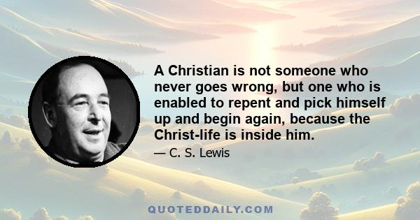 A Christian is not someone who never goes wrong, but one who is enabled to repent and pick himself up and begin again, because the Christ-life is inside him.