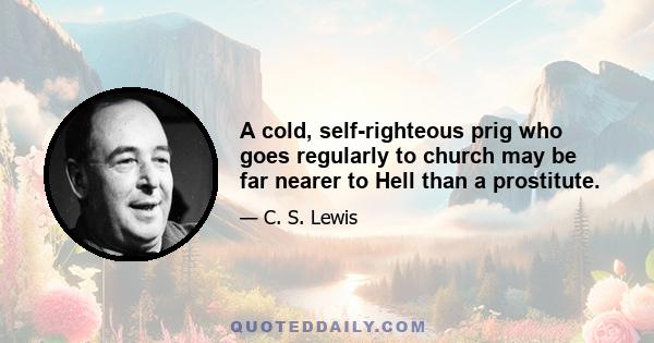 A cold, self-righteous prig who goes regularly to church may be far nearer to Hell than a prostitute.