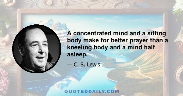 A concentrated mind and a sitting body make for better prayer than a kneeling body and a mind half asleep.