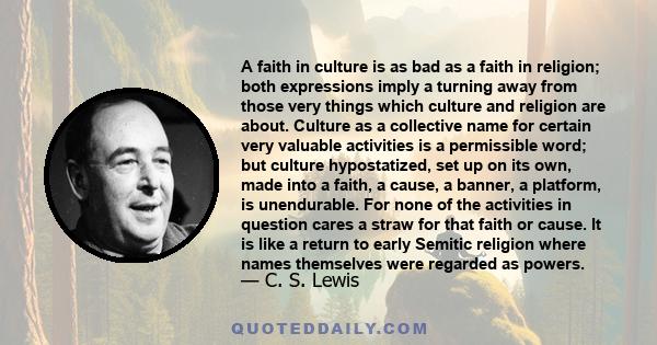 A faith in culture is as bad as a faith in religion; both expressions imply a turning away from those very things which culture and religion are about. Culture as a collective name for certain very valuable activities