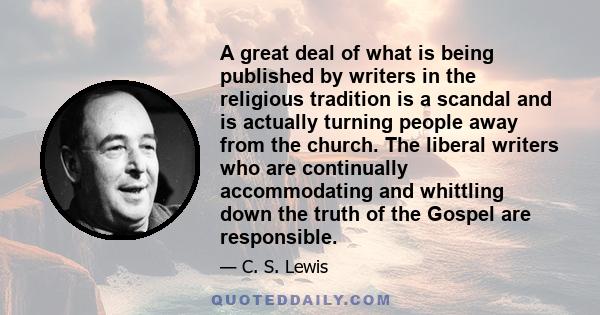 A great deal of what is being published by writers in the religious tradition is a scandal and is actually turning people away from the church. The liberal writers who are continually accommodating and whittling down