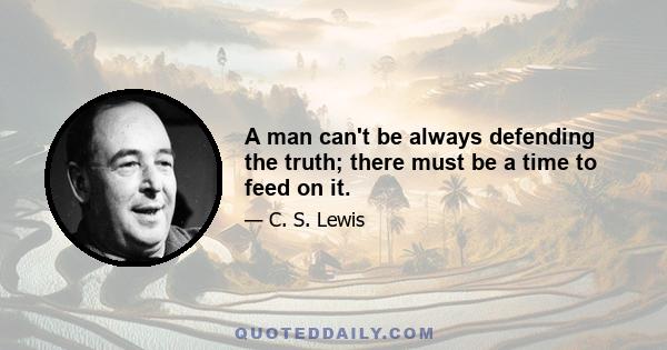 A man can't be always defending the truth; there must be a time to feed on it.