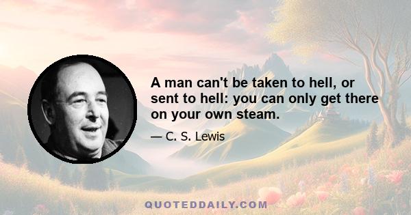 A man can't be taken to hell, or sent to hell: you can only get there on your own steam.