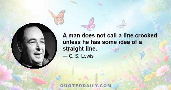 A man does not call a line crooked unless he has some idea of a straight line.