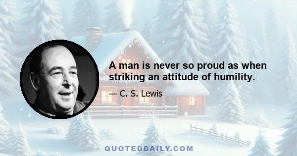 A man is never so proud as when striking an attitude of humility.