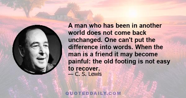 A man who has been in another world does not come back unchanged. One can't put the difference into words. When the man is a friend it may become painful: the old footing is not easy to recover.