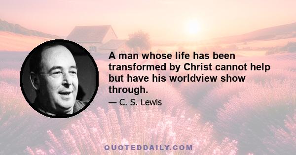 A man whose life has been transformed by Christ cannot help but have his worldview show through.