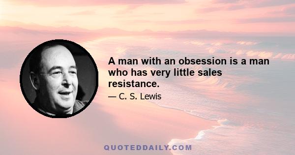 A man with an obsession is a man who has very little sales resistance.