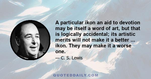 A particular ikon an aid to devotion may be itself a word of art, but that is logically accidental; its artistic merits will not make it a better ... ikon. They may make it a worse one.