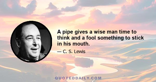 A pipe gives a wise man time to think and a fool something to stick in his mouth.