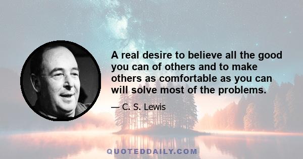 A real desire to believe all the good you can of others and to make others as comfortable as you can will solve most of the problems.