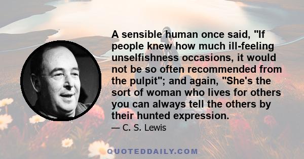 A sensible human once said, If people knew how much ill-feeling unselfishness occasions, it would not be so often recommended from the pulpit; and again, She's the sort of woman who lives for others you can always tell