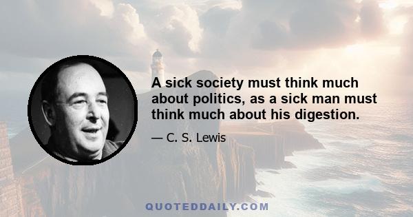 A sick society must think much about politics, as a sick man must think much about his digestion.