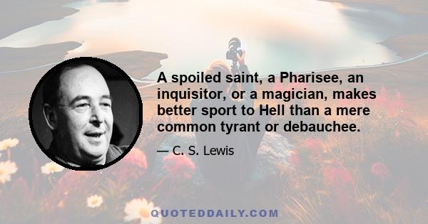 A spoiled saint, a Pharisee, an inquisitor, or a magician, makes better sport to Hell than a mere common tyrant or debauchee.