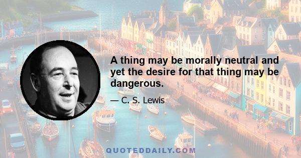 A thing may be morally neutral and yet the desire for that thing may be dangerous.