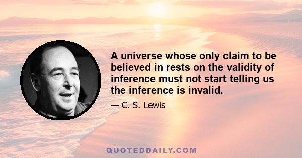 A universe whose only claim to be believed in rests on the validity of inference must not start telling us the inference is invalid.