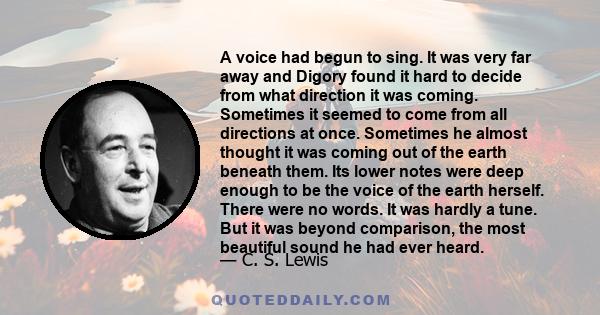 A voice had begun to sing. It was very far away and Digory found it hard to decide from what direction it was coming. Sometimes it seemed to come from all directions at once. Sometimes he almost thought it was coming